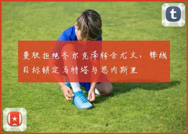 曼联拒绝齐尔克泽转会尤文，锋线目标锁定马特塔与恩内斯里
