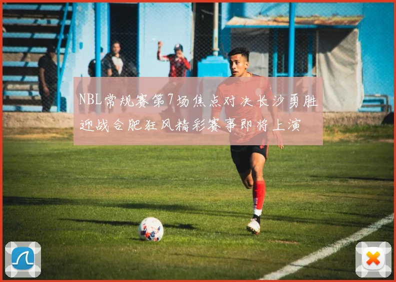 NBL常规赛第7场焦点对决长沙勇胜迎战合肥狂风精彩赛事即将上演