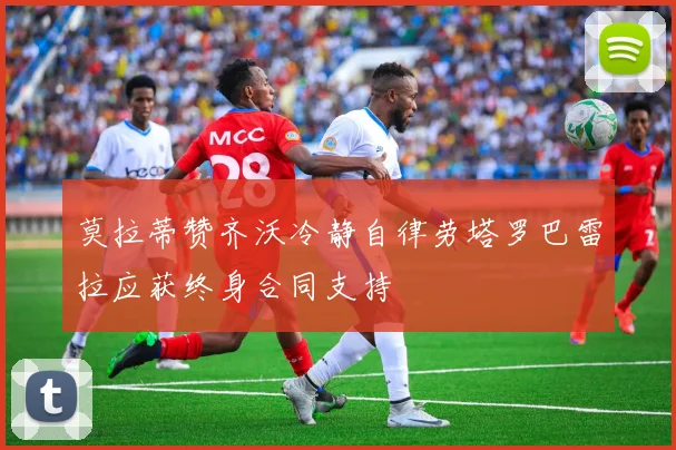 莫拉蒂赞齐沃冷静自律劳塔罗巴雷拉应获终身合同支持