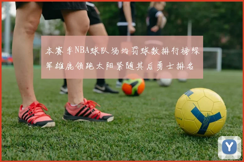 本赛季NBA球队场均罚球数排行榜绿军雄鹿领跑太阳紧随其后勇士排名第九
