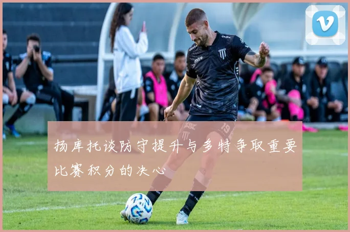 扬库托谈防守提升与多特争取重要比赛积分的决心