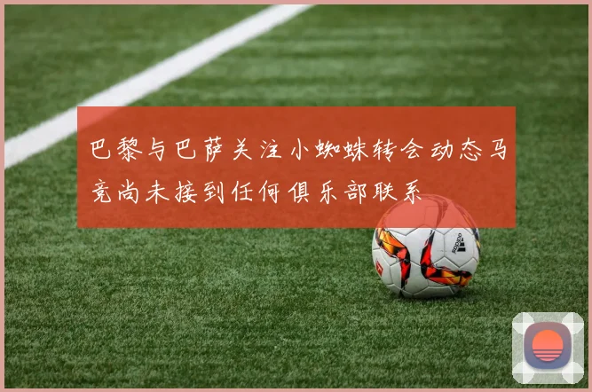 巴黎与巴萨关注小蜘蛛转会动态马竞尚未接到任何俱乐部联系