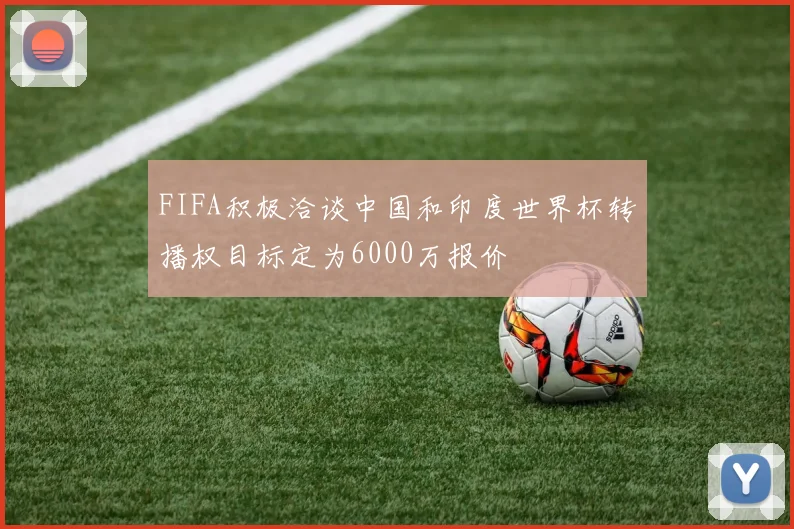FIFA积极洽谈中国和印度世界杯转播权目标定为6000万报价