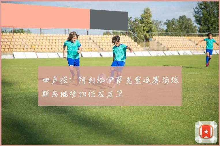 回声报：阿利松伊萨克重返赛场琼斯或继续担任右后卫