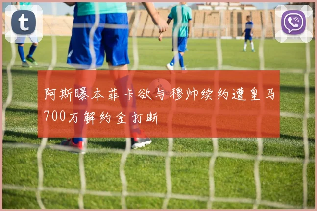 阿斯曝本菲卡欲与穆帅续约遭皇马700万解约金打断