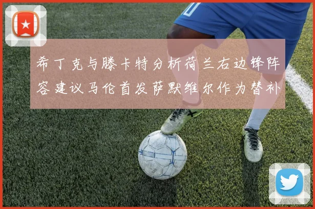 希丁克与滕卡特分析荷兰右边锋阵容建议马伦首发萨默维尔作为替补选择