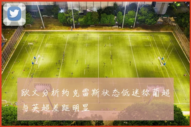 欧文分析约克雷斯状态低迷称葡超与英超差距明显