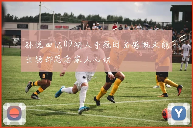 孙悦回忆09湖人夺冠时光感慨未能出场却思念家人心切