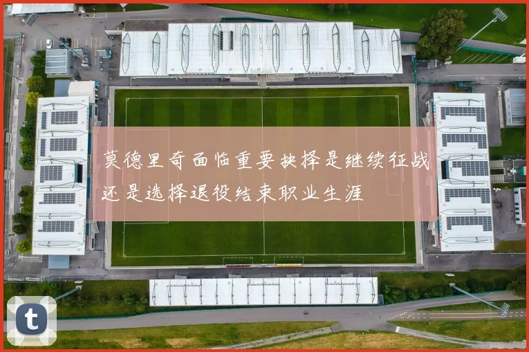 莫德里奇面临重要抉择是继续征战还是选择退役结束职业生涯