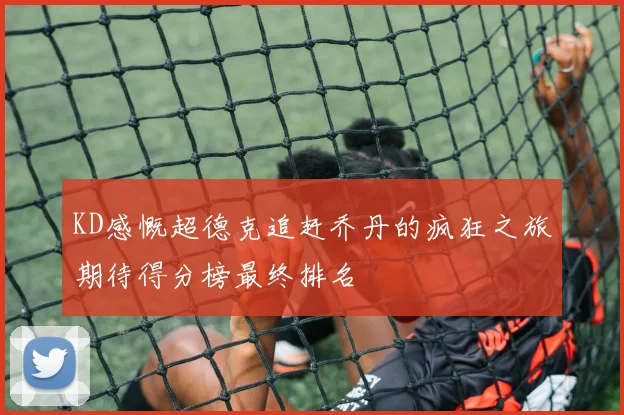 KD感慨超德克追赶乔丹的疯狂之旅期待得分榜最终排名