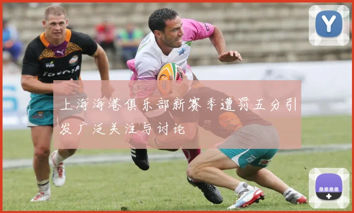 上海海港俱乐部新赛季遭罚五分引发广泛关注与讨论