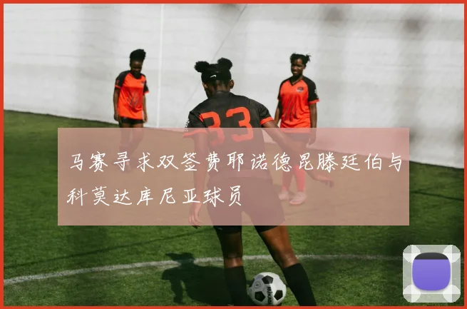 马赛寻求双签费耶诺德昆滕廷伯与科莫达库尼亚球员