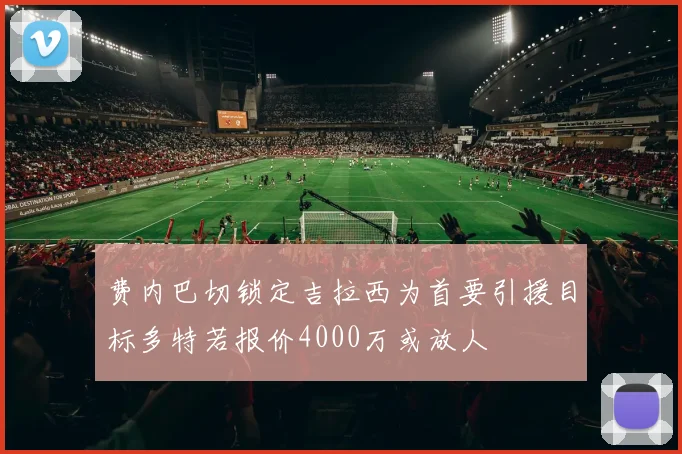 费内巴切锁定吉拉西为首要引援目标多特若报价4000万或放人