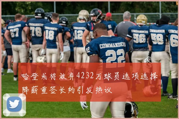 哈登或将放弃4232万球员选项选择降薪重签长约引发热议