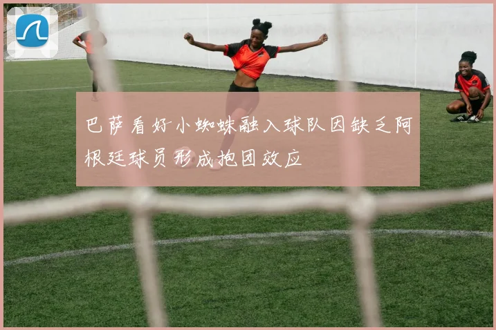 巴萨看好小蜘蛛融入球队因缺乏阿根廷球员形成抱团效应