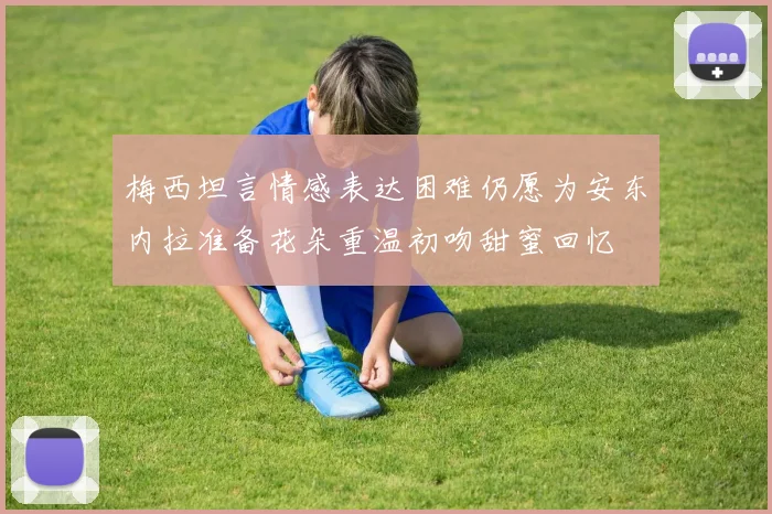 梅西坦言情感表达困难仍愿为安东内拉准备花朵重温初吻甜蜜回忆