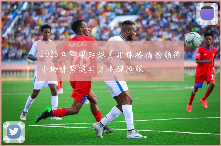 2025年阿根廷球员进球榜梅西领衔小蜘蛛紧随其后表现抢眼