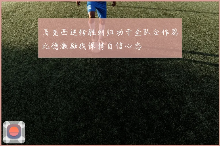 马克西逆转胜利归功于全队合作恩比德激励我保持自信心态