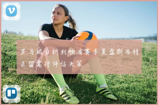 罗马诺分析利物浦赛季复盘斯洛特去留需待评估决策
