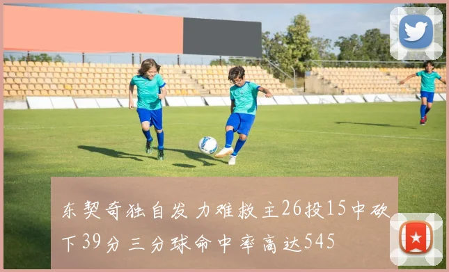 东契奇独自发力难救主26投15中砍下39分三分球命中率高达545