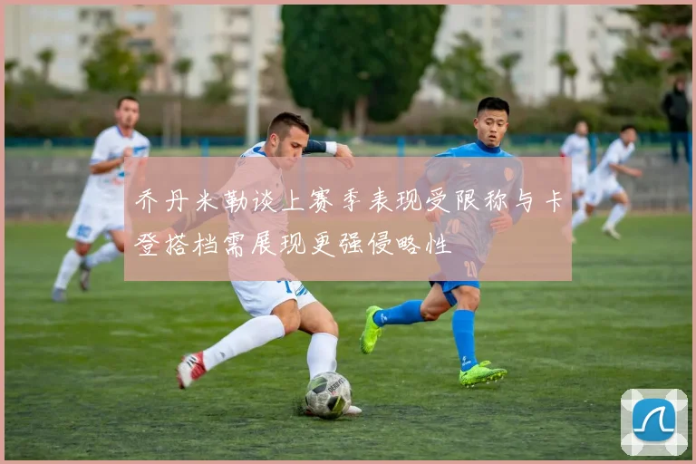 乔丹米勒谈上赛季表现受限称与卡登搭档需展现更强侵略性