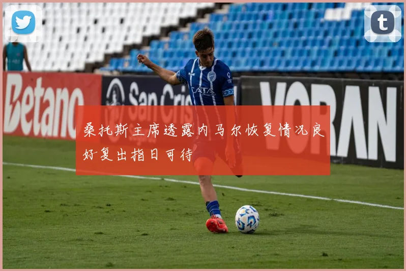 桑托斯主席透露内马尔恢复情况良好复出指日可待